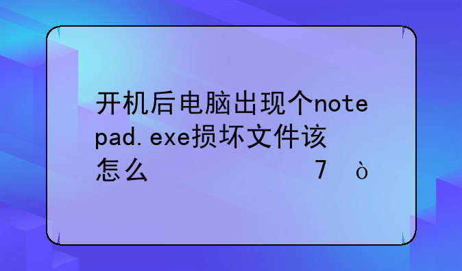 开机后电脑出现个notepad.exe损坏文件该怎么修复？