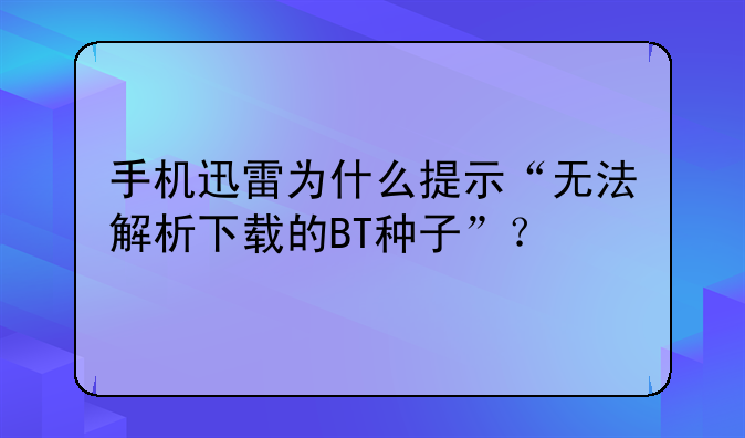 手机迅雷为什么提示“无法解析下载的BT种子”？