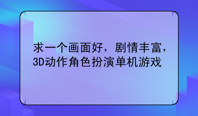 求一个画面好，剧情丰富，3D动作角色扮演单机游戏