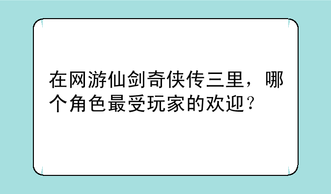 在网游仙剑奇侠传三里，哪个角色最受玩家的欢迎？