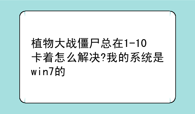 植物大战僵尸总在1-10卡着怎么解决?我的系统是win7的