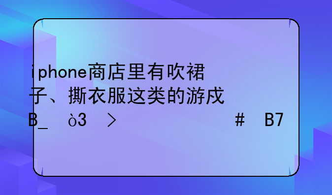 iphone商店里有吹裙子、撕衣服这类的游戏吗，叫什么名字