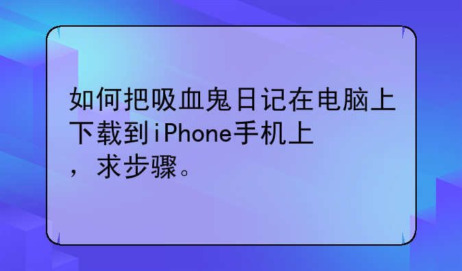 如何把吸血鬼日记在电脑上下载到iPhone手机上，求步骤。