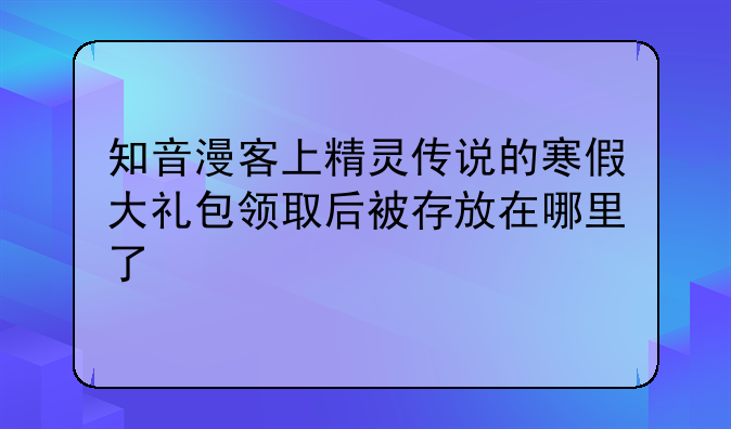知音漫客上精灵传说的寒假大礼包领取后被存放在哪里了