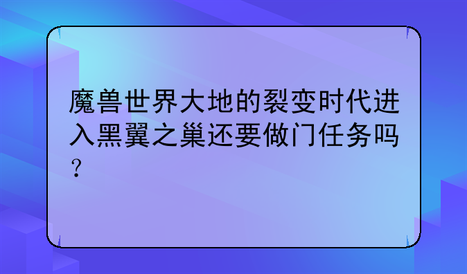 魔兽世界大地的裂变时代进入黑翼之巢还要做门任务吗？