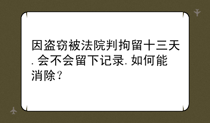 因盗窃被法院判拘留十三天.会不会留下记录.如何能消除？