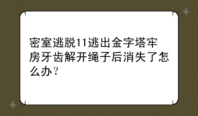 密室逃脱11逃出金字塔牢房牙齿解开绳子后消失了怎么办？