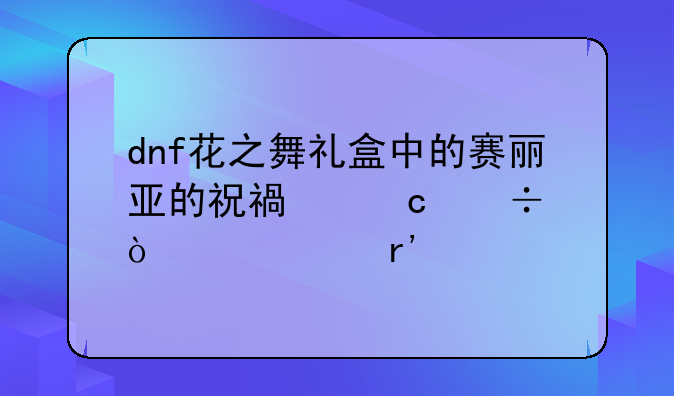 dnf花之舞礼盒中的赛丽亚的祝福还能开出稀有装扮兑换券吗？