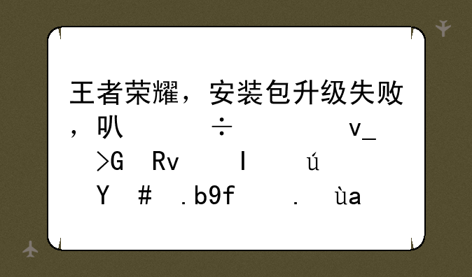 王者荣耀，安装包升级失败，可能模块发生错误怎么回事儿？