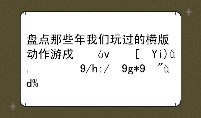 盘点那些年我们玩过的横版动作游戏？长大了的你还在看吗？