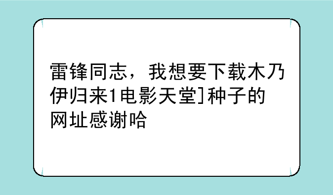 雷锋同志，我想要下载木乃伊归来1电影天堂]种子的网址感谢哈