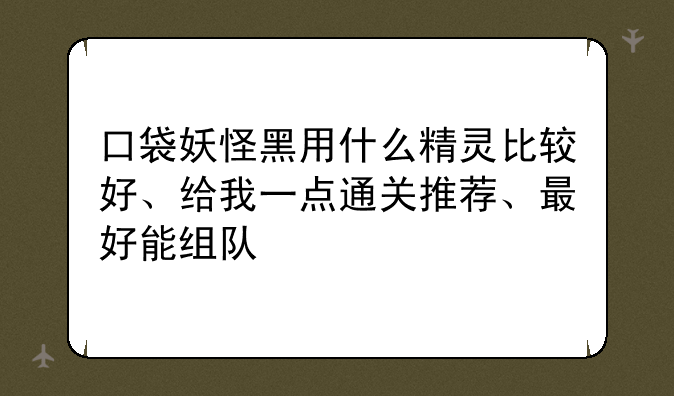 口袋妖怪黑用什么精灵比较好、给我一点通关推荐、最好能组队
