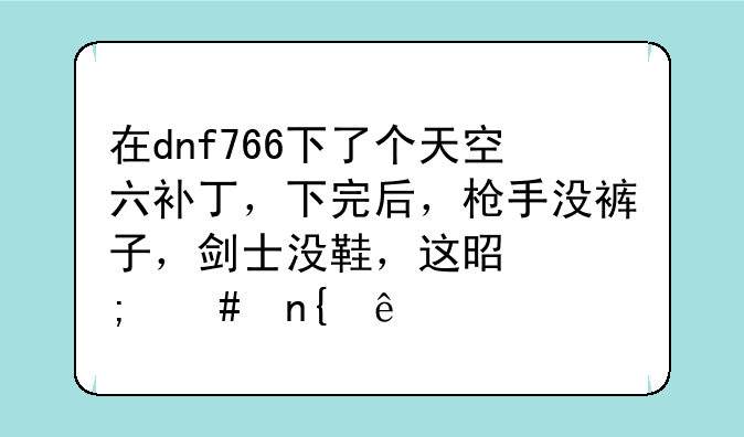 在dnf766下了个天空六补丁，下完后，枪手没裤子，剑士没鞋，这是怎么回事