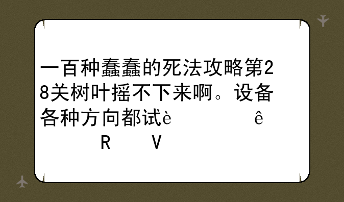 一百种蠢蠢的死法攻略第28关树叶摇不下来啊。设备各种方向都试过了。没用啊。