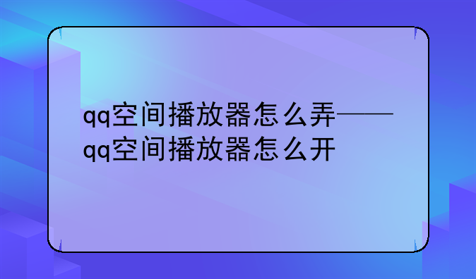 qq空间播放器怎么弄——qq空间播放器怎么开