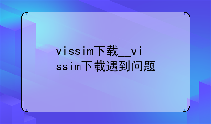 vissim下载__vissim下载遇到问题