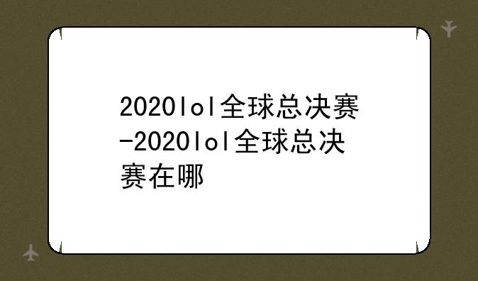 2020lol全球总决赛-2020lol全球总决赛在哪