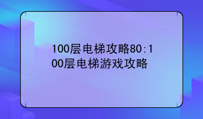 100层电梯攻略80:100层电梯游戏攻略