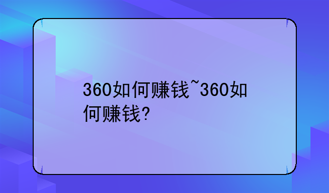 360如何赚钱~360如何赚钱?