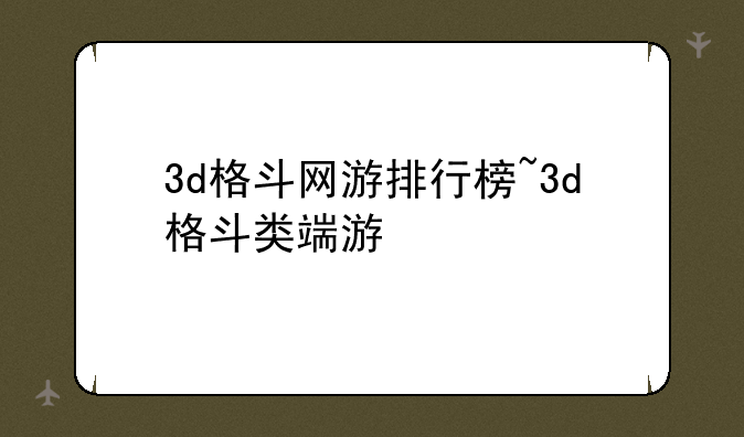 3d格斗网游排行榜~3d格斗类端游