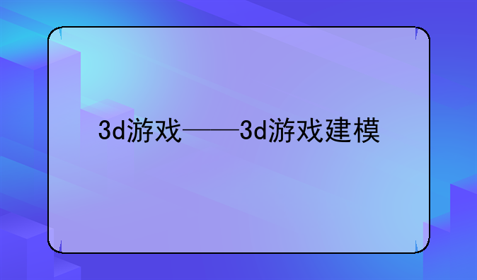 3d游戏——3d游戏建模