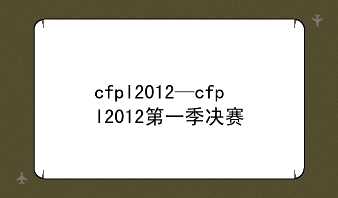 cfpl2012—cfpl2012第一季决赛