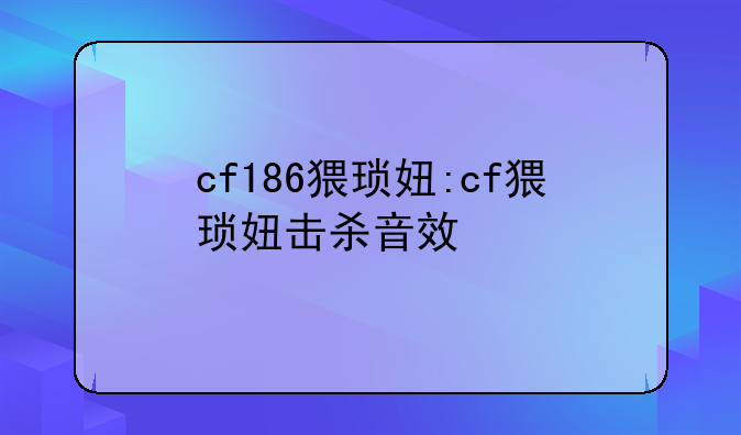 cf186猥琐妞:cf猥琐妞击杀音效
