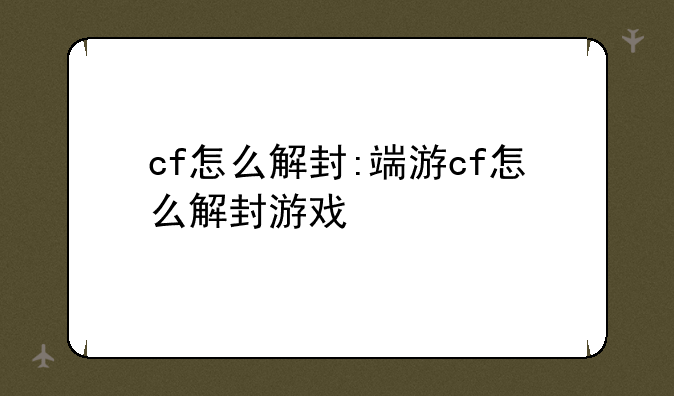 cf怎么解封:端游cf怎么解封游戏