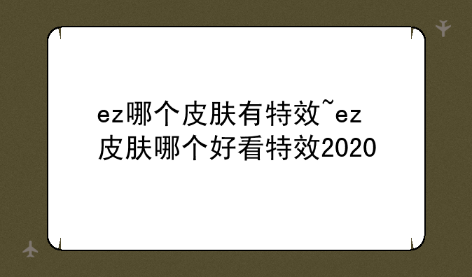 ez哪个皮肤有特效~ez皮肤哪个好看特效2020