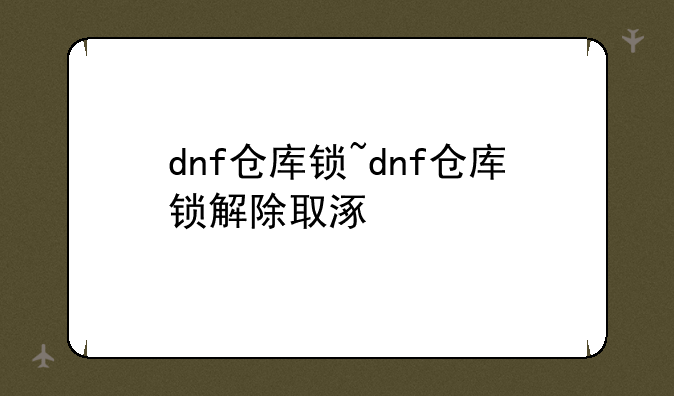 dnf仓库锁~dnf仓库锁解除取涿