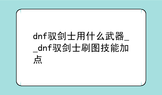 dnf驭剑士用什么武器__dnf驭剑士刷图技能加点
