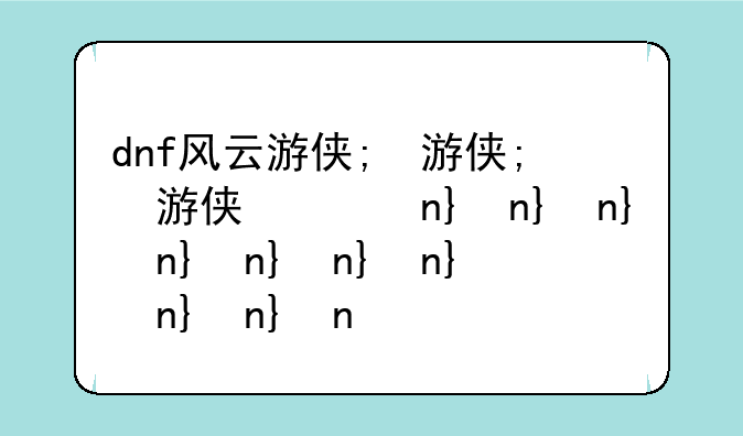 dnf风云游侠;dnf风云游侠时装