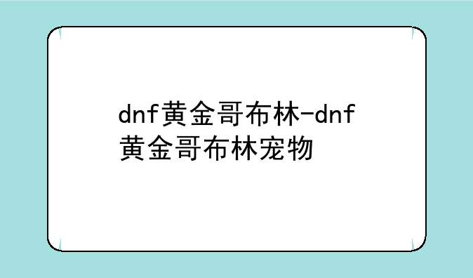 dnf黄金哥布林-dnf黄金哥布林宠物