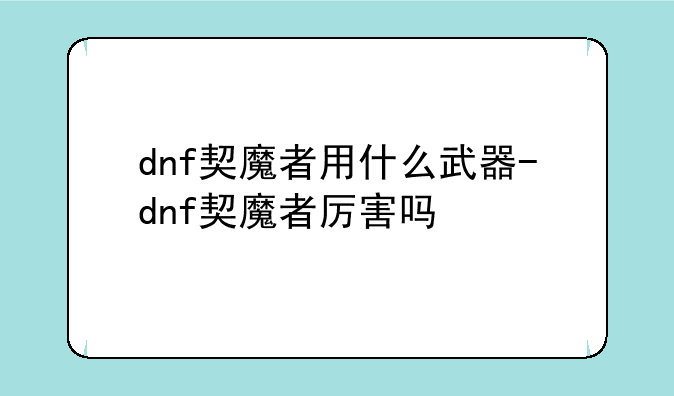 dnf契魔者用什么武器-dnf契魔者厉害吗