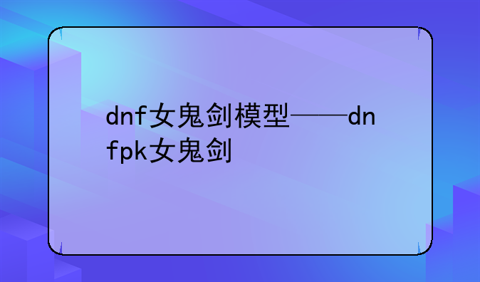 dnf女鬼剑模型——dnfpk女鬼剑