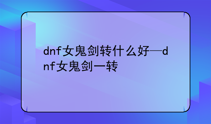 dnf女鬼剑转什么好—dnf女鬼剑一转