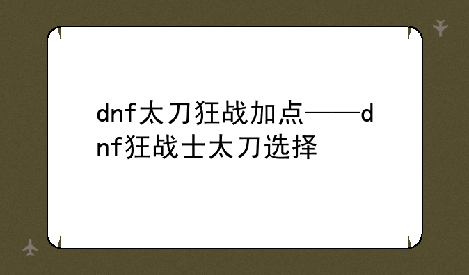 dnf太刀狂战加点——dnf狂战士太刀选择