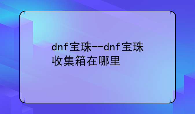 dnf宝珠--dnf宝珠收集箱在哪里