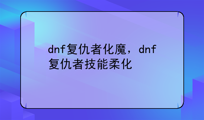 dnf复仇者化魔，dnf复仇者技能柔化