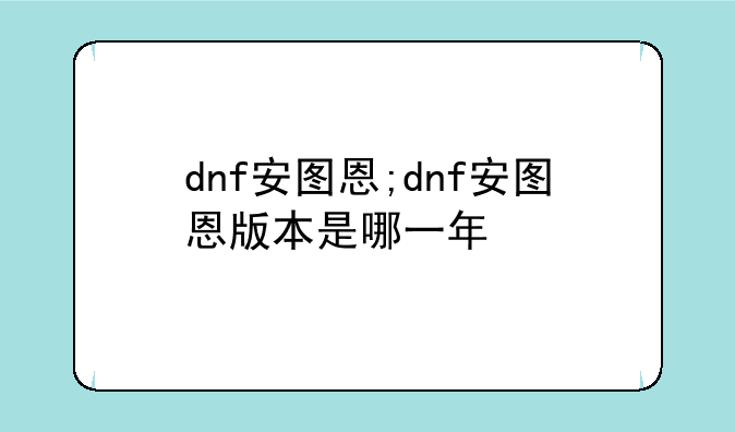 dnf安图恩;dnf安图恩版本是哪一年
