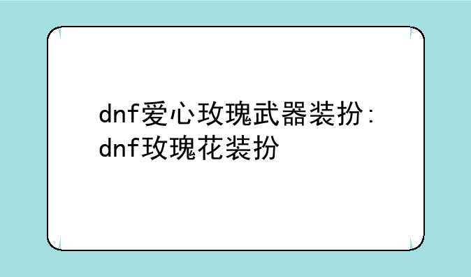 dnf爱心玫瑰武器装扮:dnf玫瑰花装扮