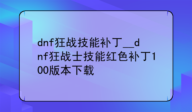 dnf狂战技能补丁__dnf狂战士技能红色补丁100版本下载