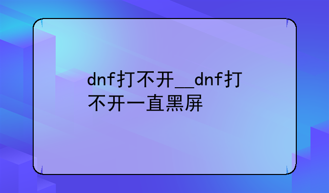 dnf打不开__dnf打不开一直黑屏