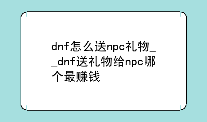 dnf怎么送npc礼物__dnf送礼物给npc哪个最赚钱