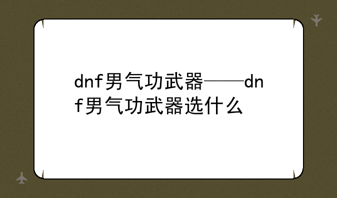 dnf男气功武器——dnf男气功武器选什么
