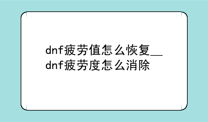 dnf疲劳值怎么恢复__dnf疲劳度怎么消除