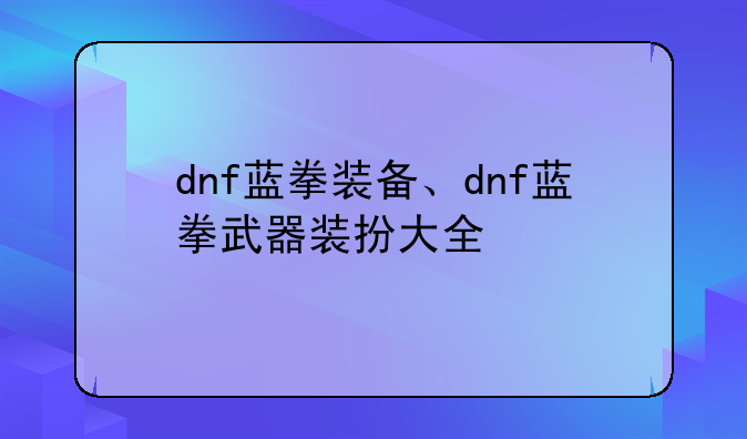 dnf蓝拳装备、dnf蓝拳武器装扮大全