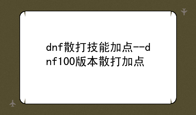 dnf散打技能加点--dnf100版本散打加点
