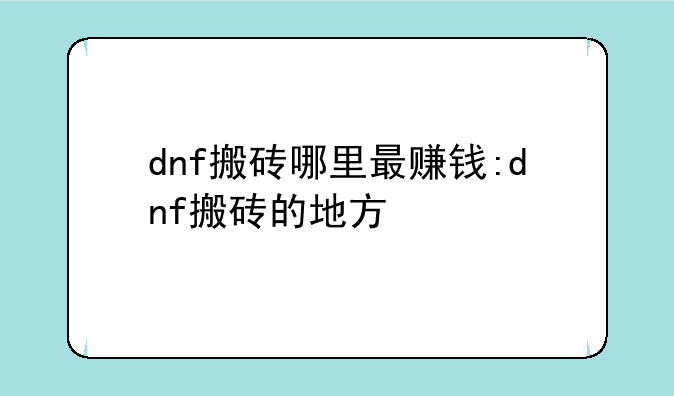 dnf搬砖哪里最赚钱:dnf搬砖的地方