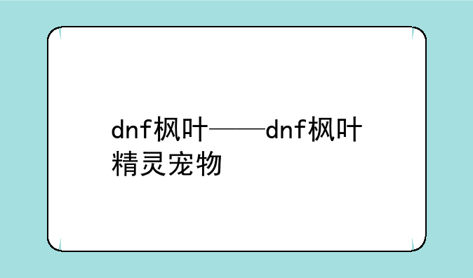 dnf枫叶——dnf枫叶精灵宠物